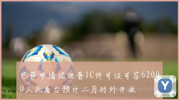 巴萨申请诺坎普1C许可证可容62000人北看台预计二月对外开放