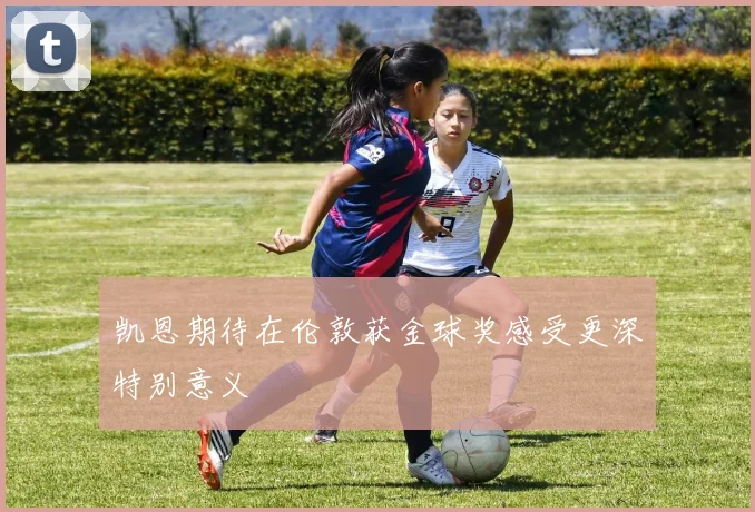凯恩期待在伦敦获金球奖感受更深特别意义