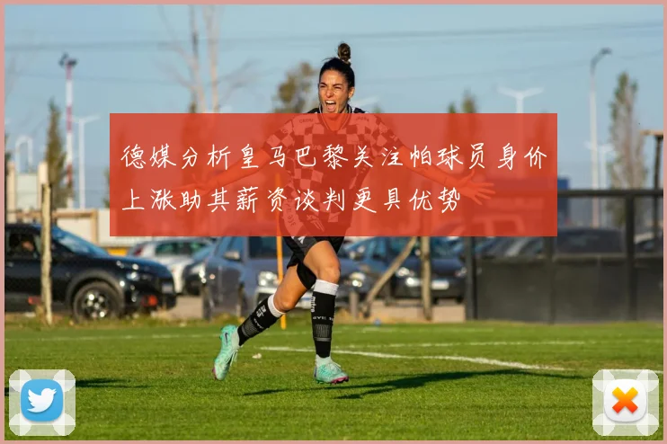 德媒分析皇马巴黎关注帕球员身价上涨助其薪资谈判更具优势
