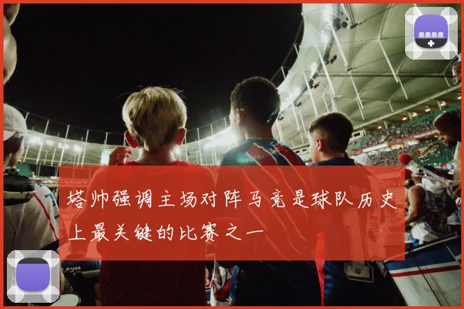 塔帅强调主场对阵马竞是球队历史上最关键的比赛之一