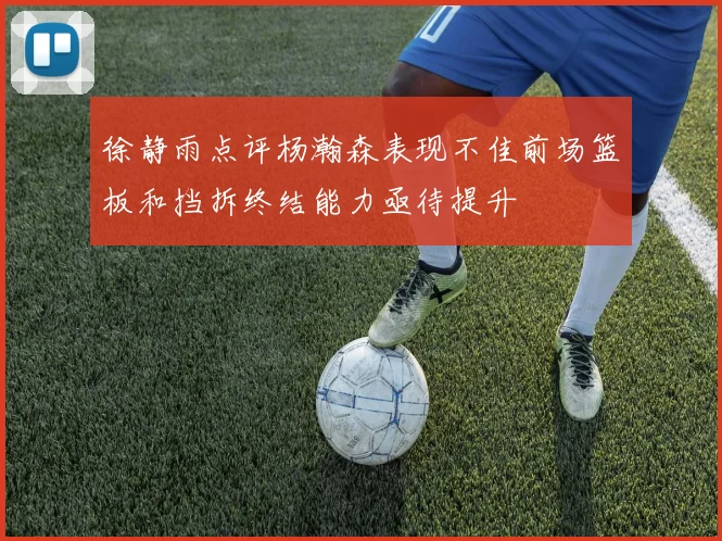 徐静雨点评杨瀚森表现不佳前场篮板和挡拆终结能力亟待提升