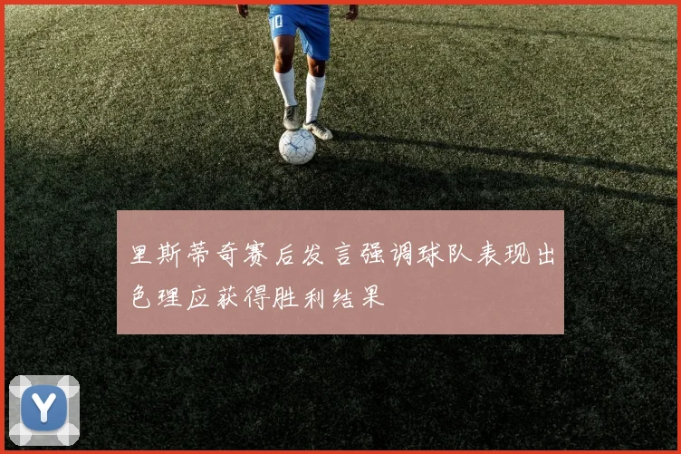 里斯蒂奇赛后发言强调球队表现出色理应获得胜利结果