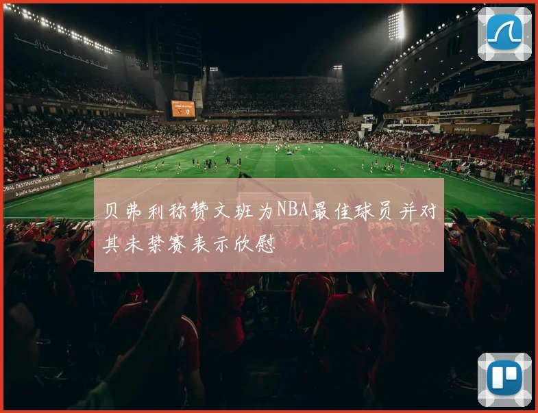 贝弗利称赞文班为NBA最佳球员并对其未禁赛表示欣慰