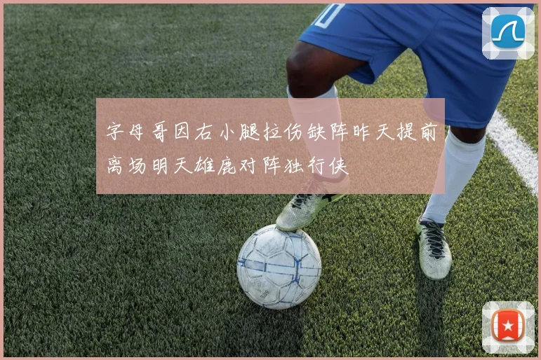 字母哥因右小腿拉伤缺阵昨天提前离场明天雄鹿对阵独行侠
