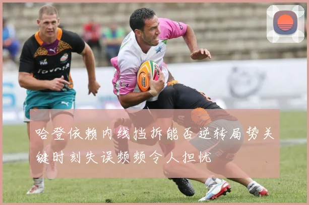 哈登依赖内线挡拆能否逆转局势关键时刻失误频频令人担忧