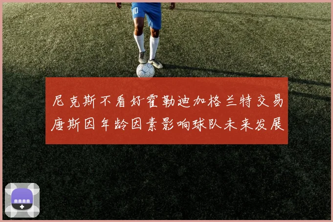 尼克斯不看好霍勒迪加格兰特交易唐斯因年龄因素影响球队未来发展