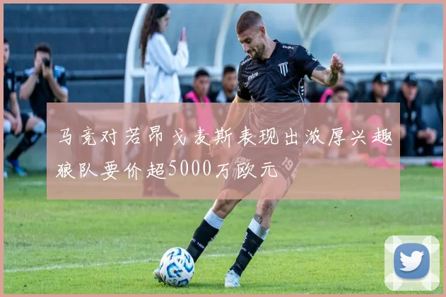 马竞对若昂戈麦斯表现出浓厚兴趣狼队要价超5000万欧元