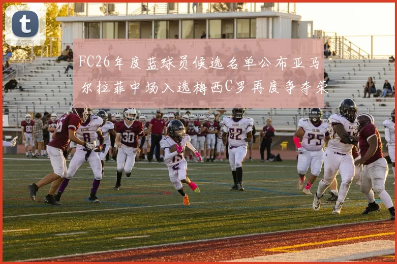 FC26年度蓝球员候选名单公布亚马尔拉菲中场入选梅西C罗再度争夺荣誉