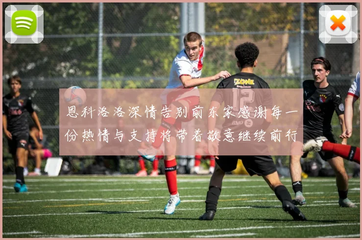 恩科洛洛深情告别前东家感谢每一份热情与支持将带着敬意继续前行